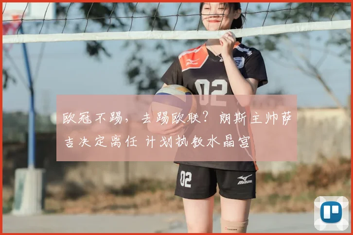 欧冠不踢,去踢欧联?朗斯主帅萨吉决定离任 计划执教水晶宫