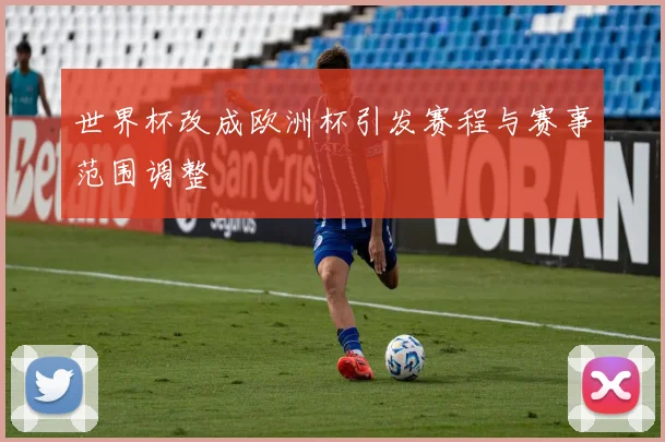 世界杯改成欧洲杯引发赛程与赛事范围调整