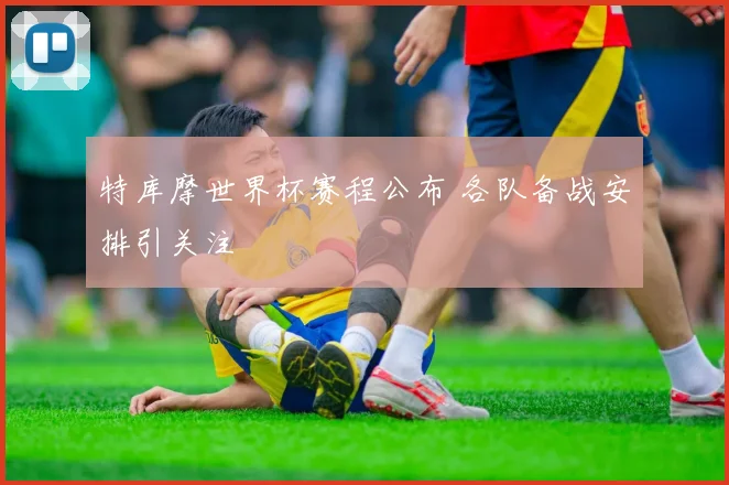 特库摩世界杯赛程公布 各队备战安排引关注
