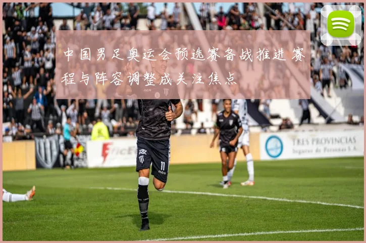 中国男足奥运会预选赛备战推进 赛程与阵容调整成关注焦点