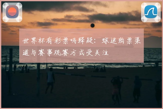 世界杯有彩票吗释疑：球迷购票渠道与赛事观赛方式受关注