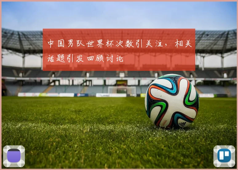 中国男队世界杯次数引关注,相关话题引发回顾讨论
