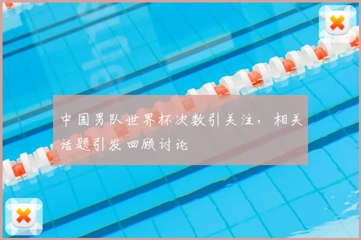 中国男队世界杯次数引关注,相关话题引发回顾讨论