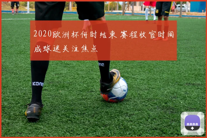 2020欧洲杯何时结束 赛程收官时间成球迷关注焦点