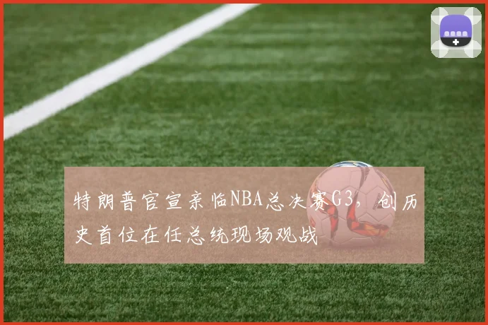 特朗普官宣亲临NBA总决赛G3，创历史首位在任总统现场观战