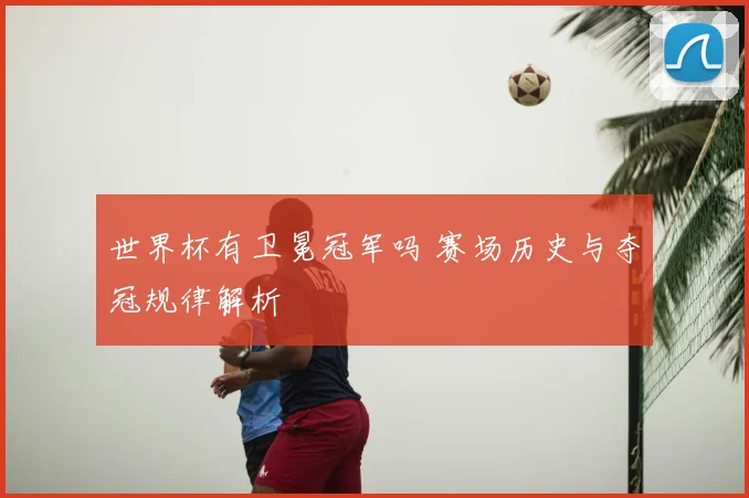 世界杯有卫冕冠军吗 赛场历史与夺冠规律解析