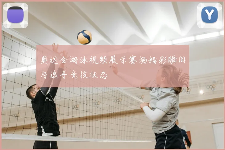奥运会游泳视频展示赛场精彩瞬间与选手竞技状态