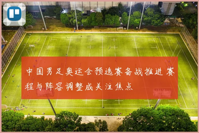 中国男足奥运会预选赛备战推进 赛程与阵容调整成关注焦点