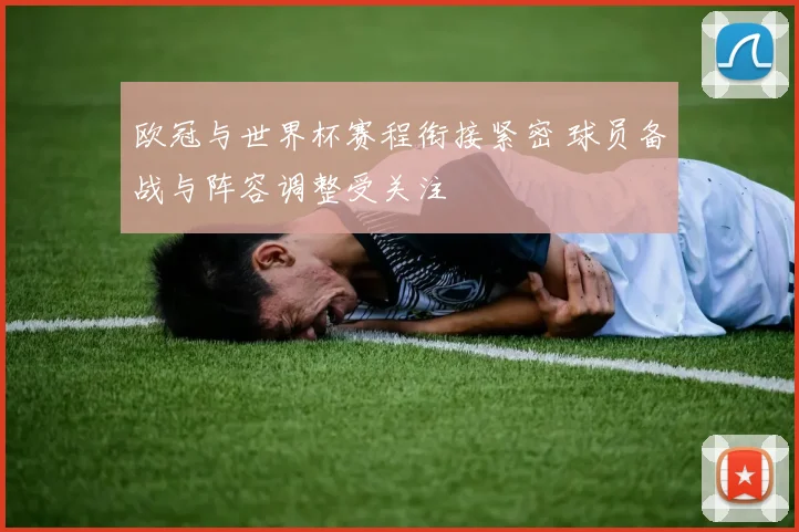 欧冠与世界杯赛程衔接紧密 球员备战与阵容调整受关注
