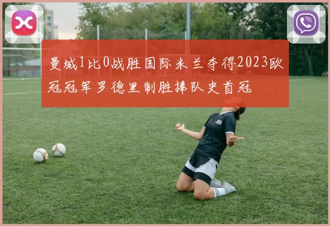 曼城1比0战胜国际米兰夺得2023欧冠冠军罗德里制胜捧队史首冠