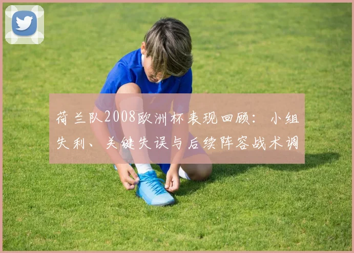 荷兰队2008欧洲杯表现回顾：小组失利、关键失误与后续阵容战术调整看点