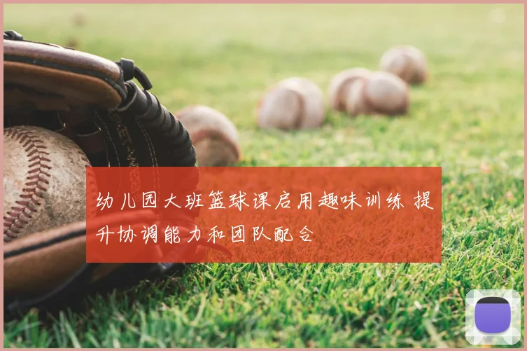 幼儿园大班篮球课启用趣味训练 提升协调能力和团队配合