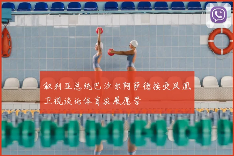 叙利亚总统巴沙尔阿萨德接受凤凰卫视谈论体育发展愿景