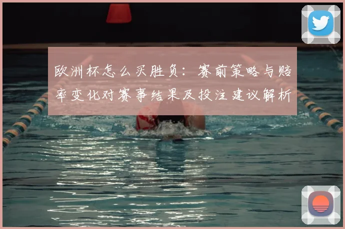 欧洲杯怎么买胜负：赛前策略与赔率变化对赛事结果及投注建议解析