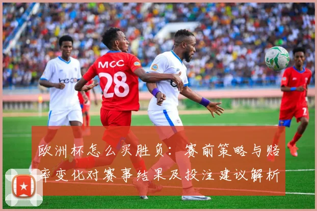 欧洲杯怎么买胜负：赛前策略与赔率变化对赛事结果及投注建议解析