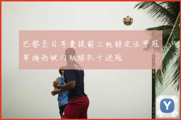 巴黎圣日耳曼提前三轮锁定法甲冠军梅西破门助球队十连冠