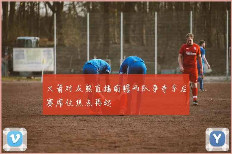 火箭对灰熊直播前瞻两队争夺季后赛席位焦点再起