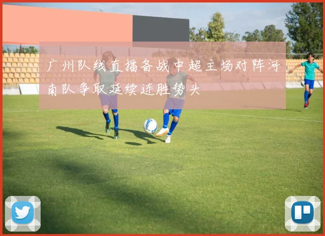 广州队线直播备战中超主场对阵河南队争取延续连胜势头