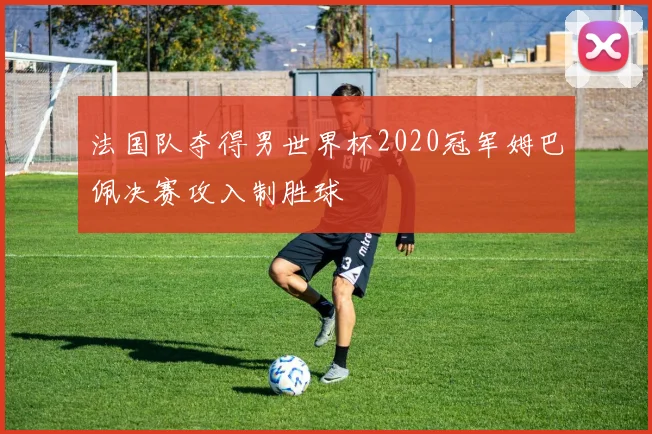 法国队夺得男世界杯2020冠军姆巴佩决赛攻入制胜球