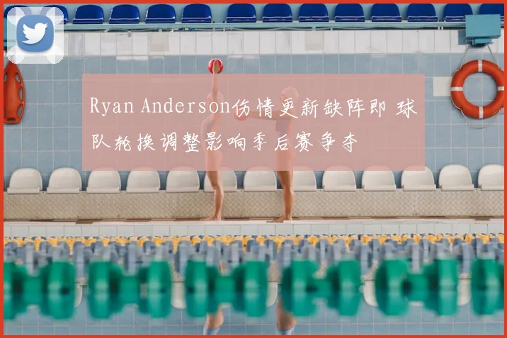 Ryan Anderson伤情更新缺阵即 球队轮换调整影响季后赛争夺