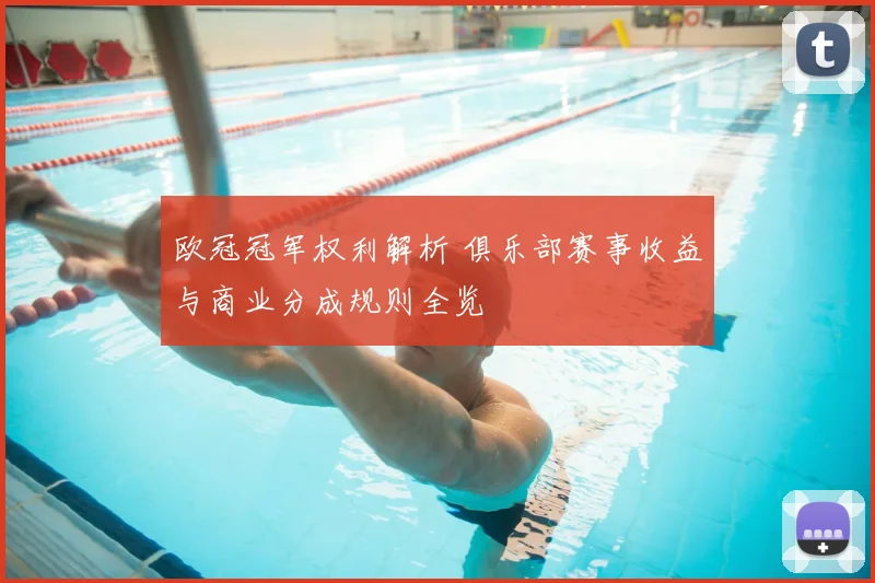 欧冠冠军权利解析 俱乐部赛事收益与商业分成规则全览