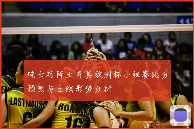 瑞士对阵土耳其欧洲杯小组赛比分预测与出线形势分析
