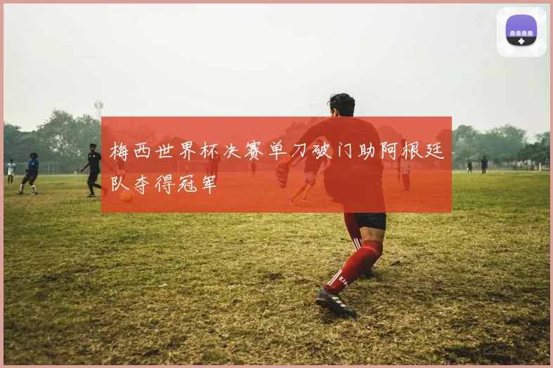 梅西世界杯决赛单刀破门助阿根廷队夺得冠军
