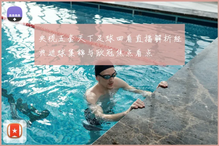 央视五套天下足球回看直播解析经典进球集锦与欧冠焦点看点
