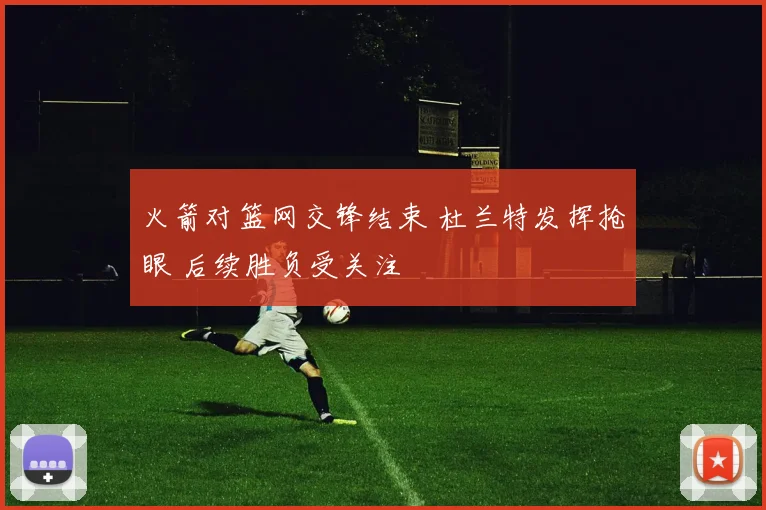 火箭对篮网交锋结束 杜兰特发挥抢眼 后续胜负受关注