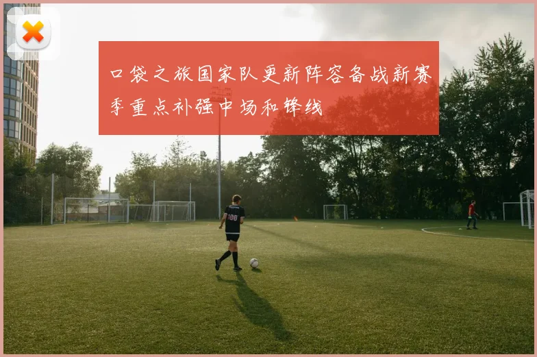 口袋之旅国家队更新阵容备战新赛季重点补强中场和锋线