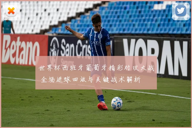 世界杯西班牙葡萄牙精彩对攻大战 全场进球回放与关键战术解析