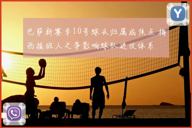 巴萨新赛季10号球衣归属成焦点 梅西接班人之争影响球队进攻体系