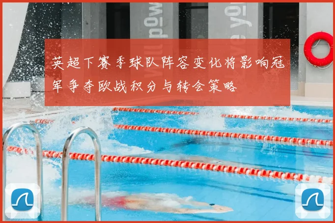 英超下赛季球队阵容变化将影响冠军争夺欧战积分与转会策略