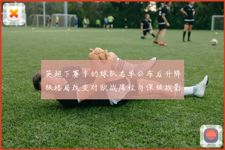 英超下赛季的球队名单公布后升降级格局改变对欧战席位与保级战影响