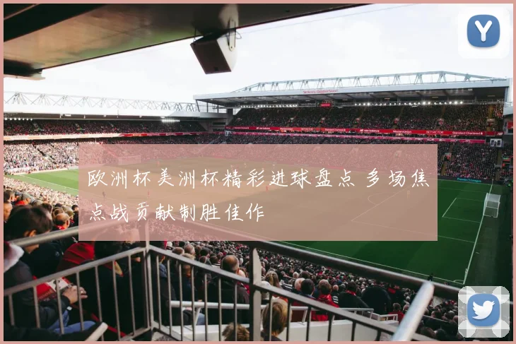 欧洲杯美洲杯精彩进球盘点 多场焦点战贡献制胜佳作