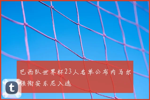 巴西队世界杯23人名单公布内马尔领衔安东尼入选
