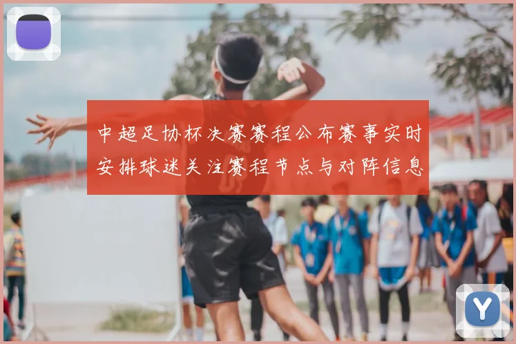 中超足协杯决赛赛程公布赛事实时安排球迷关注赛程节点与对阵信息