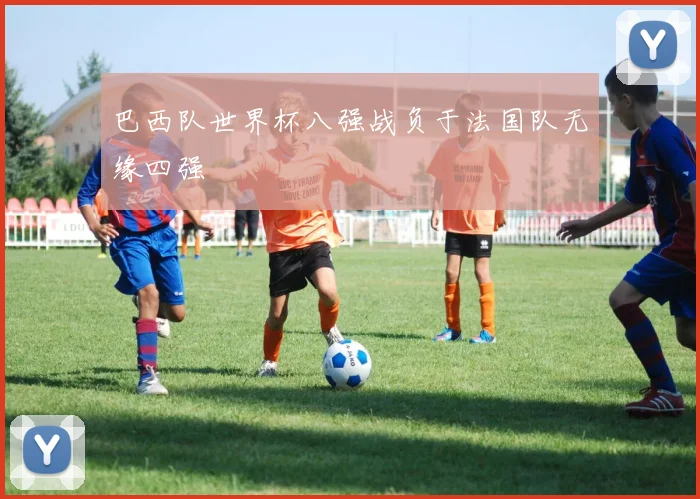 巴西队世界杯八强战负于法国队无缘四强