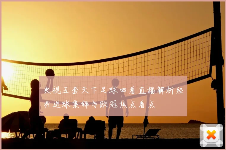 央视五套天下足球回看直播解析经典进球集锦与欧冠焦点看点