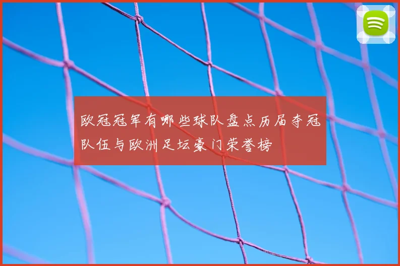 欧冠冠军有哪些球队盘点历届夺冠队伍与欧洲足坛豪门荣誉榜