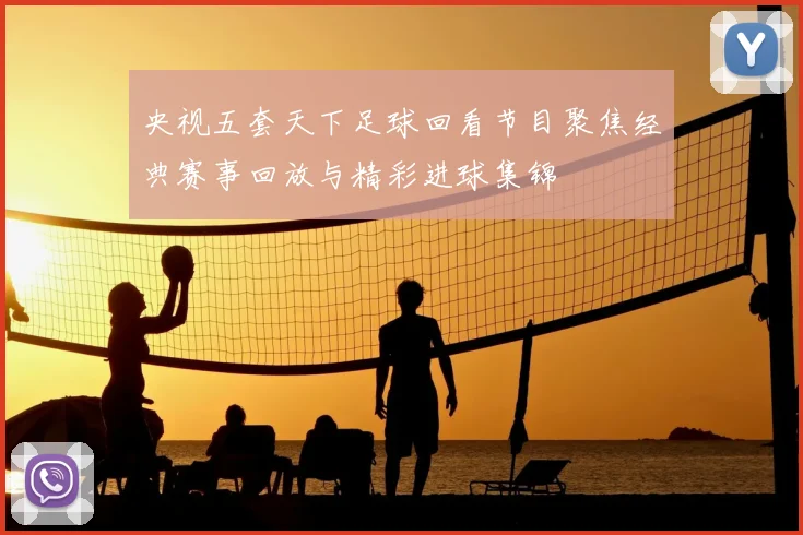 央视五套天下足球回看节目聚焦经典赛事回放与精彩进球集锦