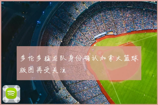 多伦多猛龙队身份确认加拿大篮球版图再受关注