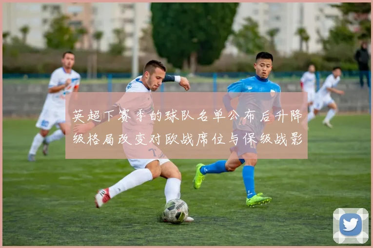 英超下赛季的球队名单公布后升降级格局改变对欧战席位与保级战影响