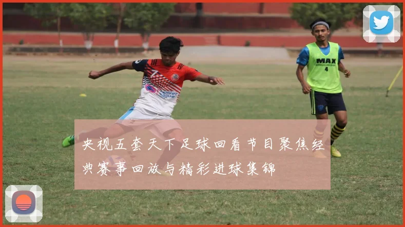 央视五套天下足球回看节目聚焦经典赛事回放与精彩进球集锦