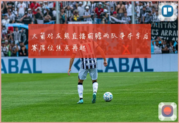 火箭对灰熊直播前瞻两队争夺季后赛席位焦点再起