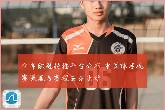 今年欧冠转播平台公布 中国球迷观赛渠道与赛程安排出炉