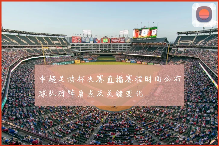 中超足协杯决赛直播赛程时间公布球队对阵看点及关键变化