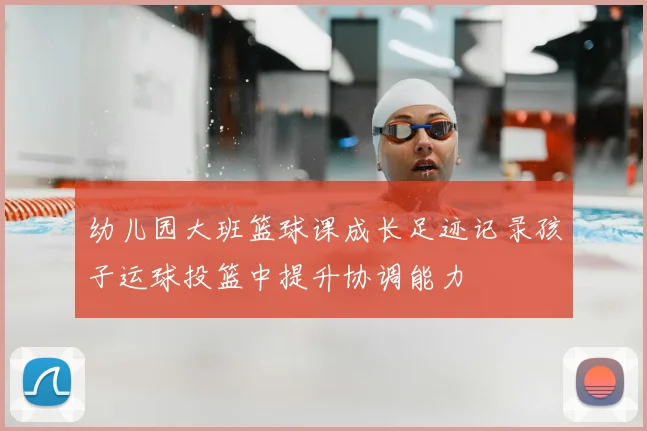 幼儿园大班篮球课成长足迹记录孩子运球投篮中提升协调能力