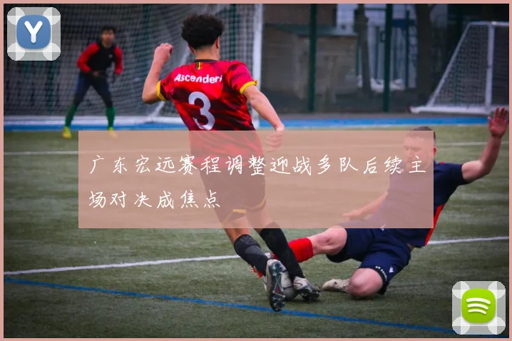 广东宏远赛程调整迎战多队后续主场对决成焦点