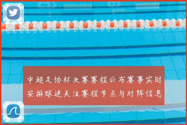 中超足协杯决赛赛程公布赛事实时安排球迷关注赛程节点与对阵信息
